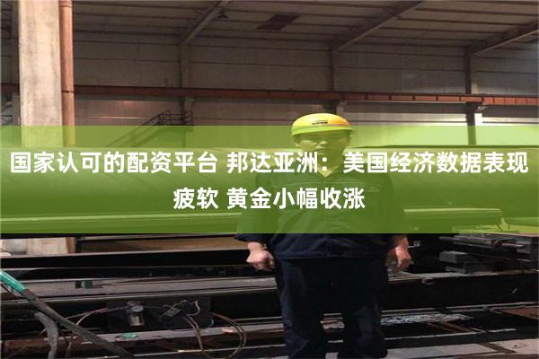 国家认可的配资平台 邦达亚洲：美国经济数据表现疲软 黄金小幅收涨