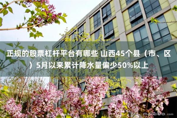 正规的股票杠杆平台有哪些 山西45个县（市、区）5月以来累计降水量偏少50%以上