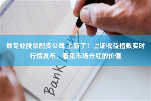 最专业股票配资公司 上新了！上证收益指数实时行情发布，看见市场分红的价值