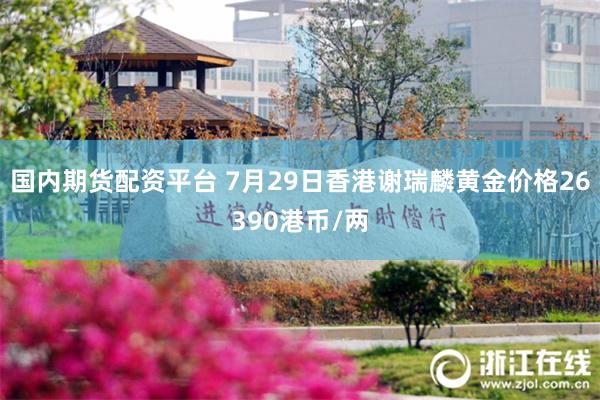 国内期货配资平台 7月29日香港谢瑞麟黄金价格26390港币/两