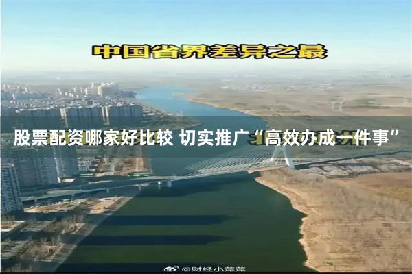 股票配资哪家好比较 切实推广“高效办成一件事”