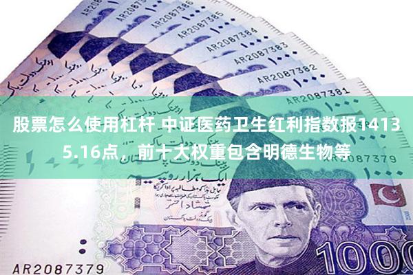 股票怎么使用杠杆 中证医药卫生红利指数报14135.16点，前十大权重包含明德生物等