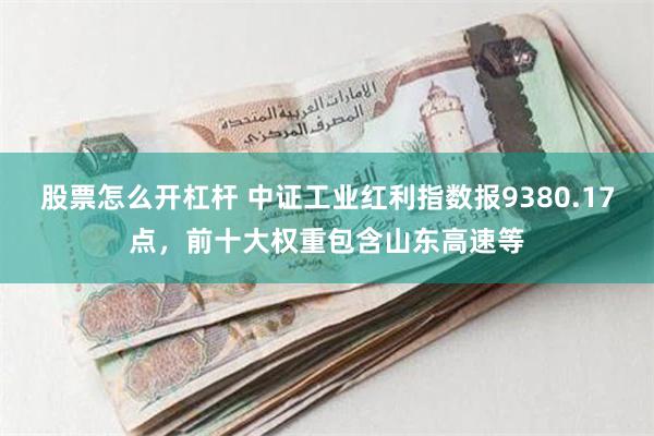 股票怎么开杠杆 中证工业红利指数报9380.17点，前十大权重包含山东高速等
