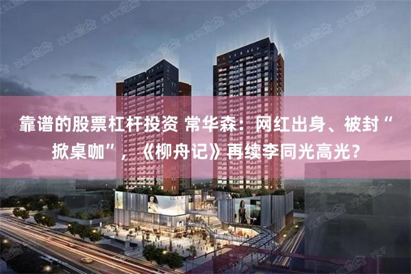 靠谱的股票杠杆投资 常华森：网红出身、被封“掀桌咖”，《柳舟记》再续李同光高光？