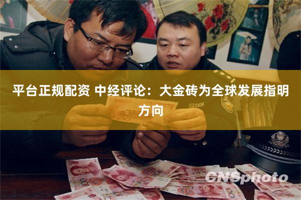 平台正规配资 中经评论：大金砖为全球发展指明方向