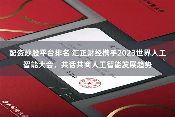 配资炒股平台排名 汇正财经携手2023世界人工智能大会，共话共商人工智能发展趋势