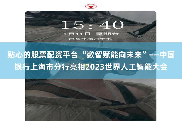 贴心的股票配资平台 “数智赋能向未来”——中国银行上海市分行亮相2023世界人工智能大会