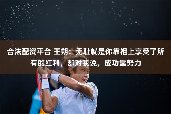 合法配资平台 王朔：无耻就是你靠祖上享受了所有的红利，却对我说，成功靠努力