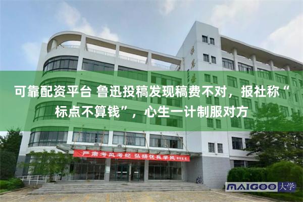 可靠配资平台 鲁迅投稿发现稿费不对，报社称“标点不算钱”，心生一计制服对方