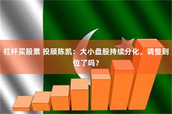 杠杆买股票 投顾陈凯：大小盘股持续分化，调整到位了吗？