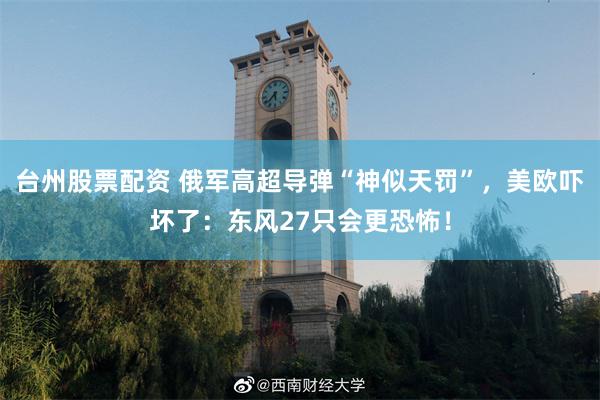 台州股票配资 俄军高超导弹“神似天罚”，美欧吓坏了：东风27只会更恐怖！