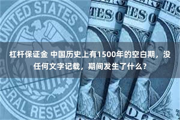 杠杆保证金 中国历史上有1500年的空白期，没任何文字记载，期间发生了什么？