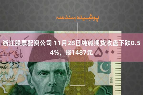 浙江股票配资公司 11月28日纯碱期货收盘下跌0.54%，报1487元