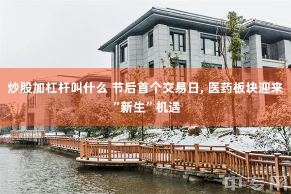 炒股加杠杆叫什么 节后首个交易日, 医药板块迎来“新生”机遇