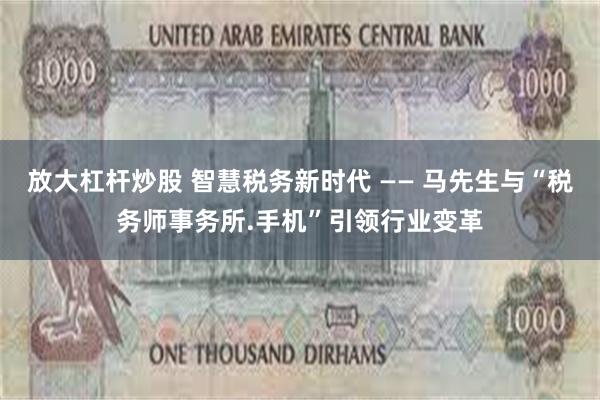 放大杠杆炒股 智慧税务新时代 —— 马先生与“税务师事务所.手机”引领行业变革