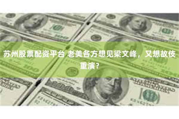 苏州股票配资平台 老美各方想见梁文峰，又想故伎重演？