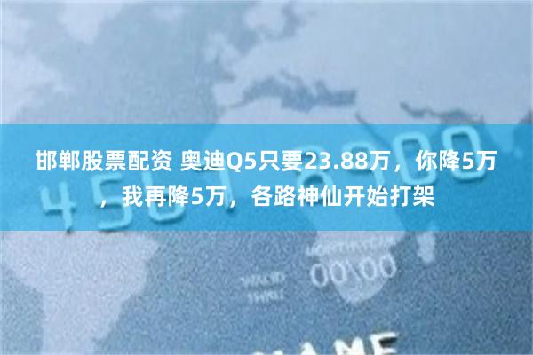 邯郸股票配资 奥迪Q5只要23.88万，你降5万，我再降5万，各路神仙开始打架