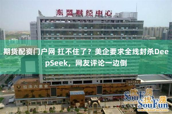 期货配资门户网 扛不住了？美企要求全线封杀DeepSeek，网友评论一边倒