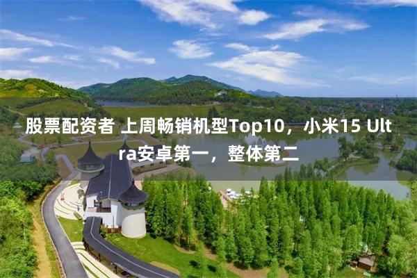 股票配资者 上周畅销机型Top10，小米15 Ultra安卓第一，整体第二