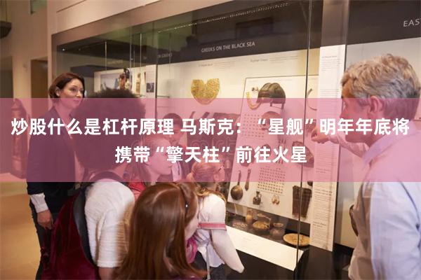 炒股什么是杠杆原理 马斯克：“星舰”明年年底将携带“擎天柱”前往火星