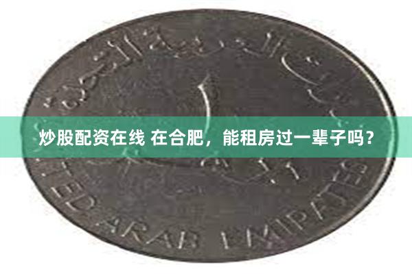 炒股配资在线 在合肥，能租房过一辈子吗？