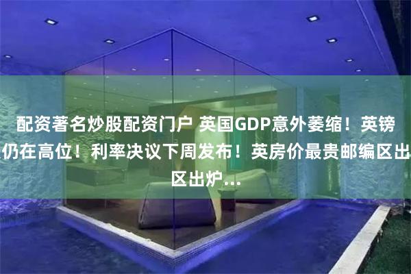配资著名炒股配资门户 英国GDP意外萎缩！英镑小跌仍在高位！利率决议下周发布！英房价最贵邮编区出炉...