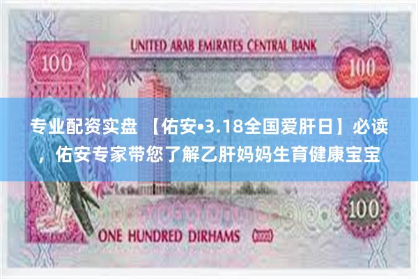 专业配资实盘 【佑安•3.18全国爱肝日】必读，佑安专家带您了解乙肝妈妈生育健康宝宝