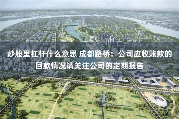 炒股里杠杆什么意思 成都路桥：公司应收账款的回款情况请关注公司的定期报告