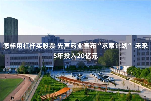 怎样用杠杆买股票 先声药业宣布“求索计划” 未来5年投入20亿元