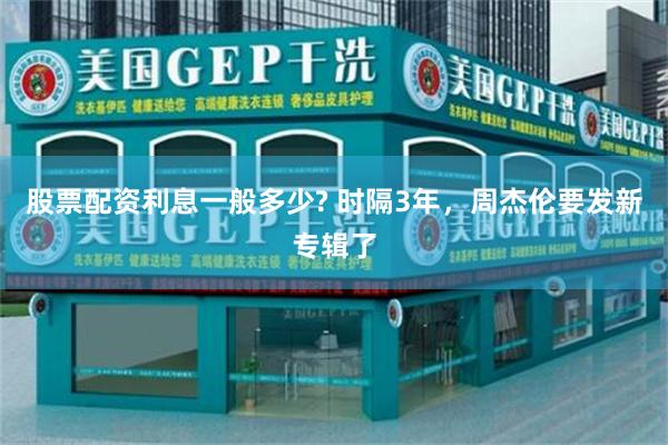 股票配资利息一般多少? 时隔3年，周杰伦要发新专辑了