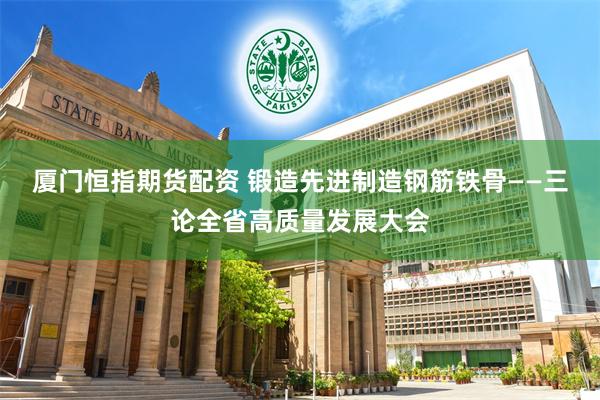 厦门恒指期货配资 锻造先进制造钢筋铁骨——三论全省高质量发展大会