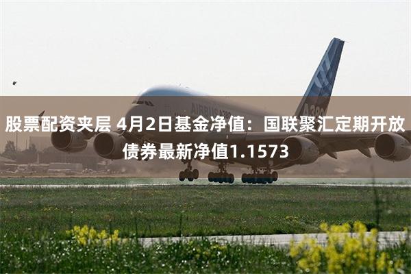 股票配资夹层 4月2日基金净值：国联聚汇定期开放债券最新净值1.1573