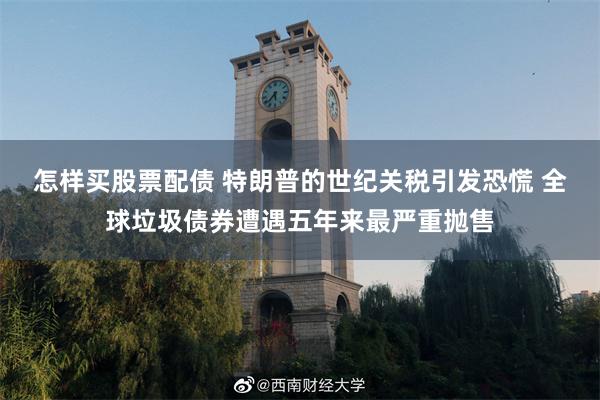 怎样买股票配债 特朗普的世纪关税引发恐慌 全球垃圾债券遭遇五年来最严重抛售