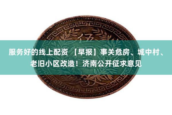 服务好的线上配资 【早报】事关危房、城中村、老旧小区改造！济南公开征求意见