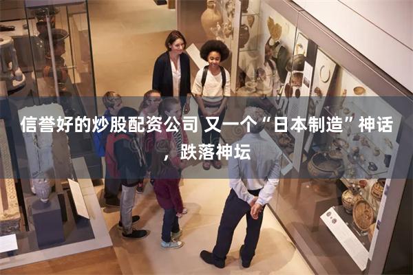 信誉好的炒股配资公司 又一个“日本制造”神话，跌落神坛