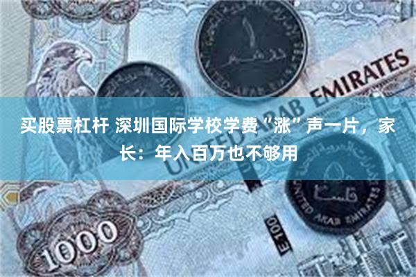 买股票杠杆 深圳国际学校学费“涨”声一片，家长：年入百万也不够用
