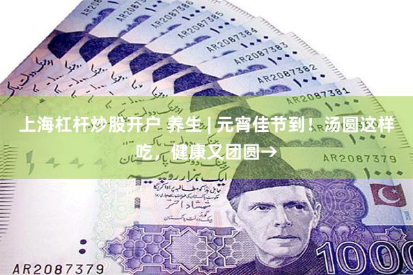 上海杠杆炒股开户 养生 | 元宵佳节到！汤圆这样吃，健康又团圆→