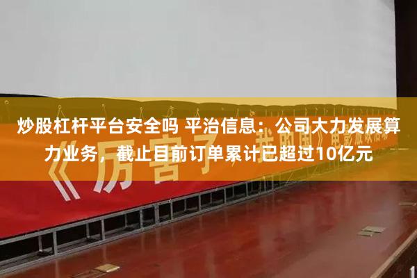 炒股杠杆平台安全吗 平治信息：公司大力发展算力业务，截止目前订单累计已超过10亿元