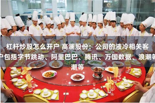 杠杆炒股怎么开户 高澜股份：公司的液冷相关客户包括字节跳动、阿里巴巴、腾讯、万国数据、浪潮等
