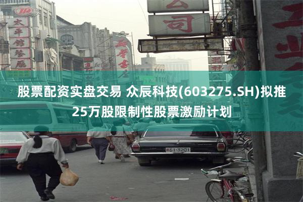 股票配资实盘交易 众辰科技(603275.SH)拟推25万股限制性股票激励计划