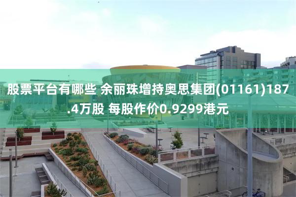 股票平台有哪些 余丽珠增持奥思集团(01161)187.4万股 每股作价0.9299港元