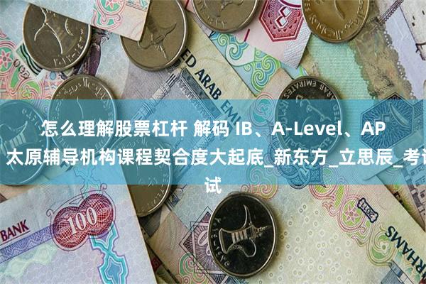 怎么理解股票杠杆 解码 IB、A-Level、AP：太原辅导机构课程契合度大起底_新东方_立思辰_考试