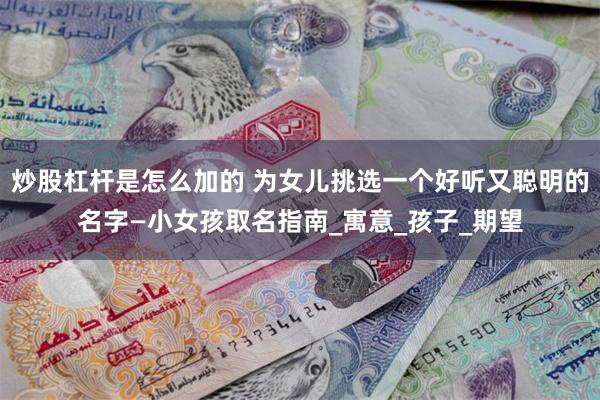 炒股杠杆是怎么加的 为女儿挑选一个好听又聪明的名字—小女孩取名指南_寓意_孩子_期望
