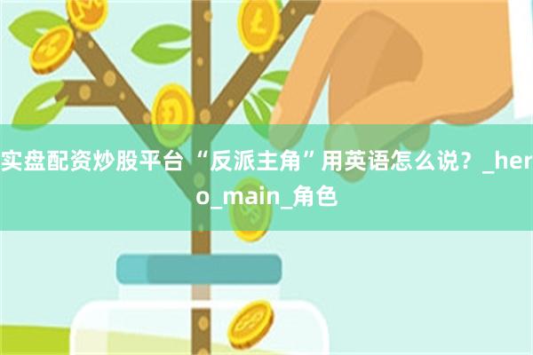 实盘配资炒股平台 “反派主角”用英语怎么说？_hero_main_角色