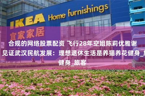 合规的网络股票配资 飞行28年空姐陈莉优雅谢幕，见证武汉民航发展：理想退休生活是养猫养花健身_旅客