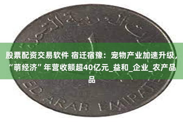股票配资交易软件 宿迁宿豫：宠物产业加速升级，“萌经济”年营收额超40亿元_益和_企业_农产品