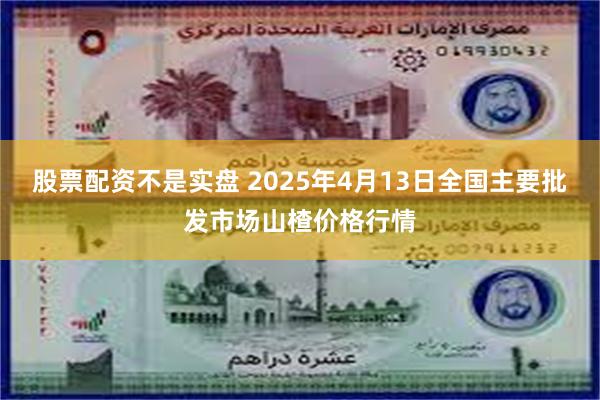 股票配资不是实盘 2025年4月13日全国主要批发市场山楂价格行情