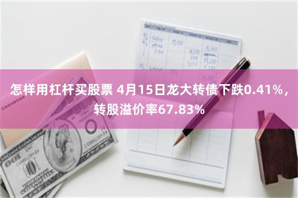 怎样用杠杆买股票 4月15日龙大转债下跌0.41%，转股溢价率67.83%