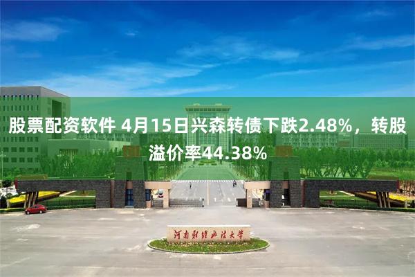 股票配资软件 4月15日兴森转债下跌2.48%，转股溢价率44.38%