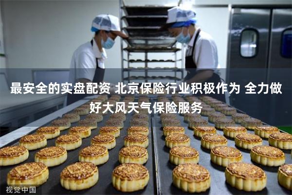最安全的实盘配资 北京保险行业积极作为 全力做好大风天气保险服务